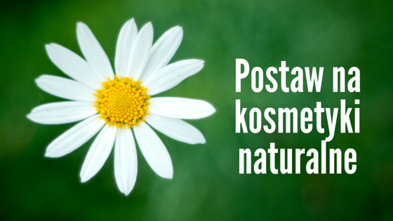 Postaw na kosmetyki naturalne!